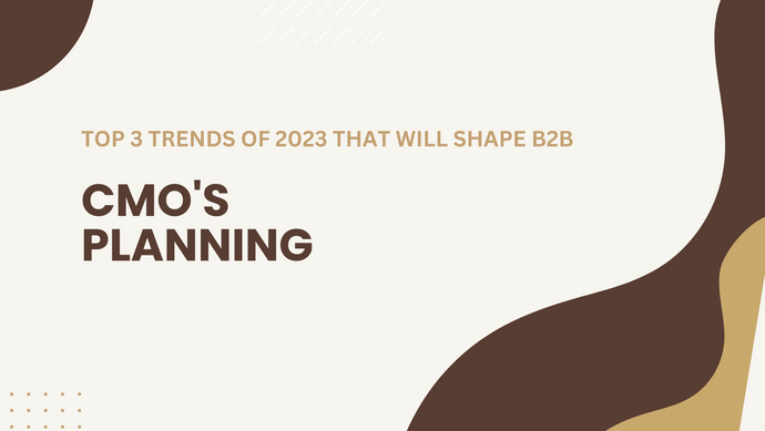 Top three trends of 2023 that will shape Business to Business CMOs’ planning